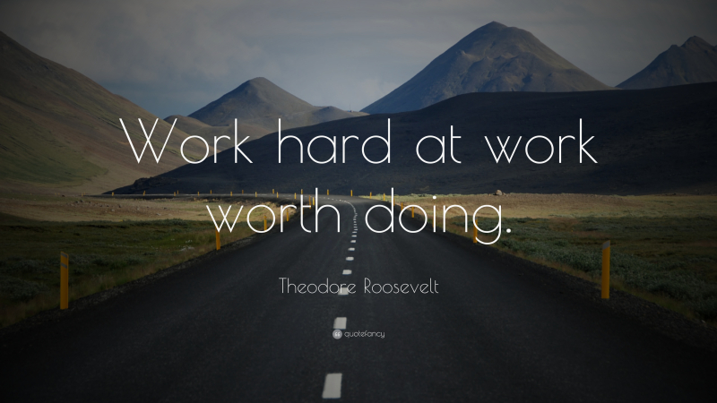 1720707-Theodore-Roosevelt-Quote-Work-hard-at-work-worth-doing-4182411466